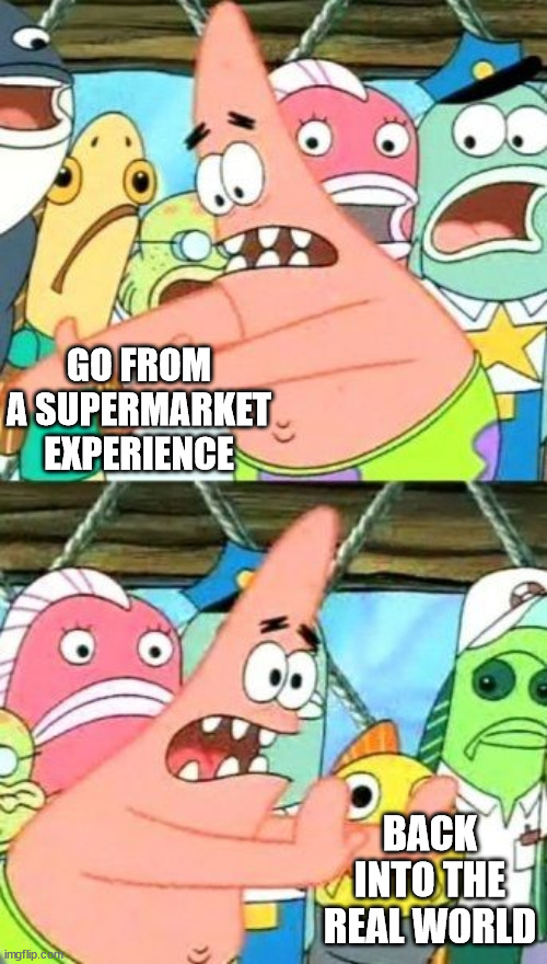Put It Somewhere Else Patrick Meme | GO FROM A SUPERMARKET EXPERIENCE BACK INTO THE REAL WORLD | image tagged in memes,put it somewhere else patrick | made w/ Imgflip meme maker