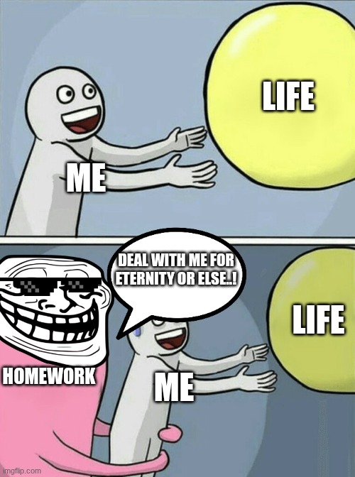 Running Away Balloon | LIFE; ME; DEAL WITH ME FOR ETERNITY OR ELSE..! LIFE; HOMEWORK; ME | image tagged in memes,running away balloon | made w/ Imgflip meme maker