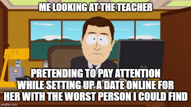 She's gonna have fun tonight | ME LOOKING AT THE TEACHER; PRETENDING TO PAY ATTENTION WHILE SETTING UP A DATE ONLINE FOR HER WITH THE WORST PERSON I COULD FIND | image tagged in memes,aaaaand its gone | made w/ Imgflip meme maker