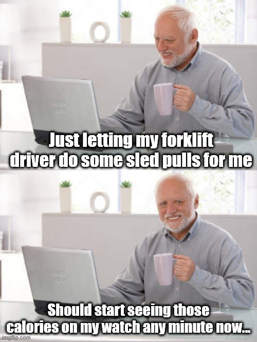 Old guy pc | Just letting my forklift driver do some sled pulls for me; Should start seeing those calories on my watch any minute now... | image tagged in old guy pc | made w/ Imgflip meme maker
