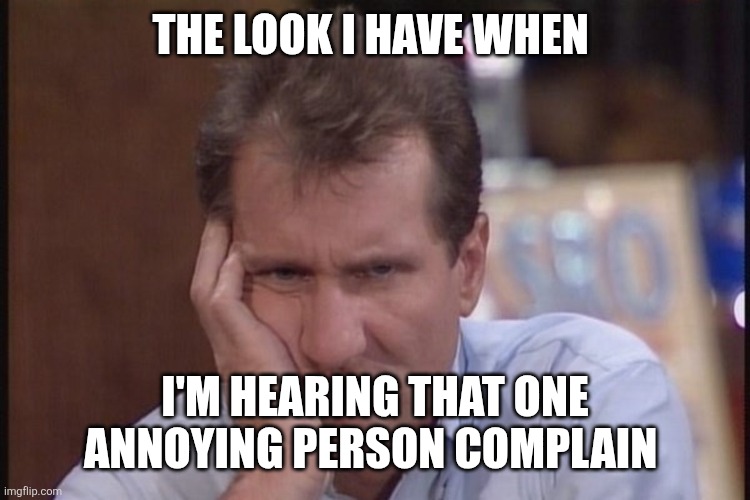 Complaining | THE LOOK I HAVE WHEN; I'M HEARING THAT ONE ANNOYING PERSON COMPLAIN | image tagged in sad al bundy,funny memes | made w/ Imgflip meme maker