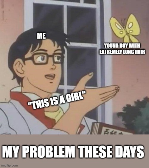 why | ME; YOUNG BOY WITH EXTREMELY LONG HAIR; "THIS IS A GIRL"; MY PROBLEM THESE DAYS | image tagged in memes,is this a pigeon | made w/ Imgflip meme maker