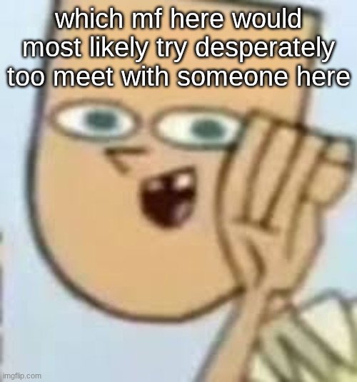 cody | which mf here would most likely try desperately too meet with someone here | image tagged in cody | made w/ Imgflip meme maker
