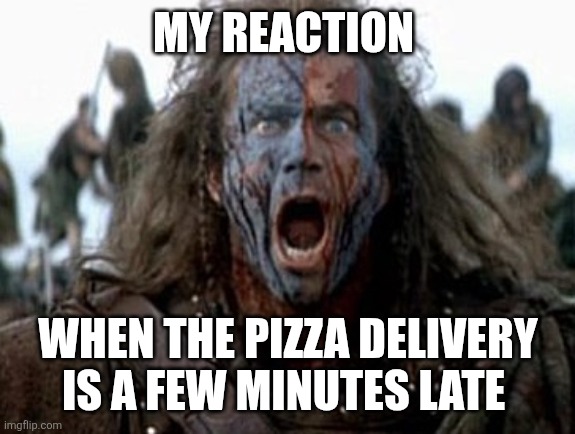 Pizza delivery | MY REACTION; WHEN THE PIZZA DELIVERY IS A FEW MINUTES LATE | image tagged in brave heart,funny memes | made w/ Imgflip meme maker