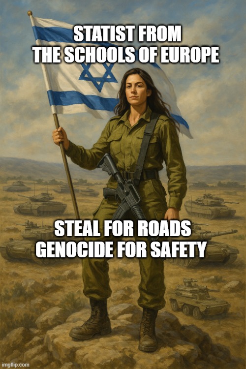 IDF On Top | STATIST FROM THE SCHOOLS OF EUROPE; STEAL FOR ROADS GENOCIDE FOR SAFETY | image tagged in idf on top | made w/ Imgflip meme maker