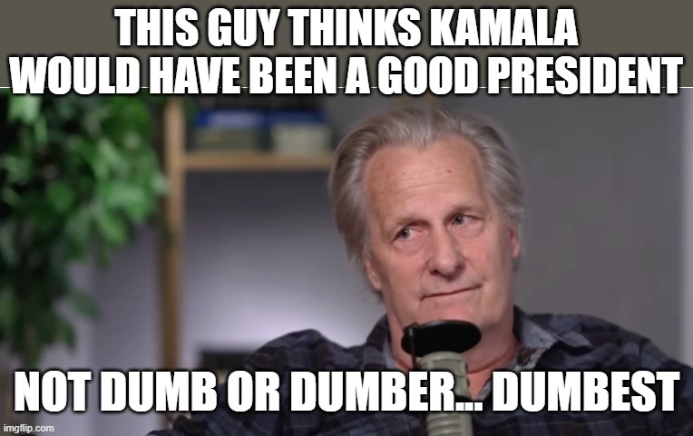 Jeff Daniels is officially the dumbest man alive. | THIS GUY THINKS KAMALA WOULD HAVE BEEN A GOOD PRESIDENT; NOT DUMB OR DUMBER... DUMBEST | image tagged in dumbest,memes,kamala,demoncrat,idiot | made w/ Imgflip meme maker