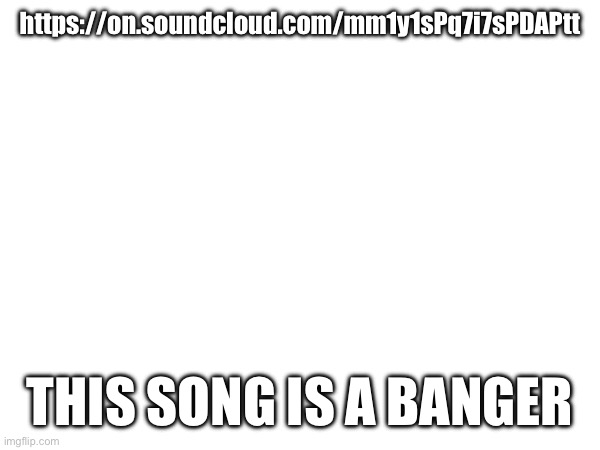 Pluh | https://on.soundcloud.com/mm1y1sPq7i7sPDAPtt; THIS SONG IS A BANGER | made w/ Imgflip meme maker
