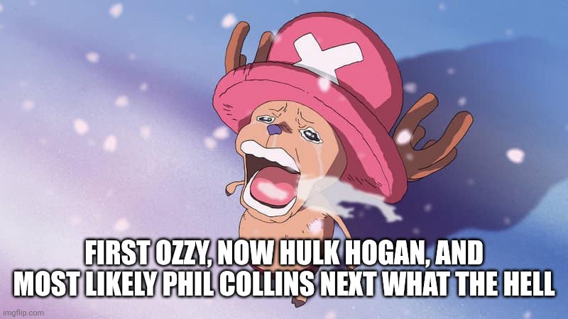 Who's dying next? | FIRST OZZY, NOW HULK HOGAN, AND MOST LIKELY PHIL COLLINS NEXT WHAT THE HELL | image tagged in crying chopper one piece | made w/ Imgflip meme maker