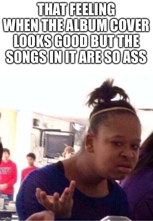 Wut? | THAT FEELING WHEN THE ALBUM COVER LOOKS GOOD BUT THE SONGS IN IT ARE SO ASS | image tagged in wut | made w/ Imgflip meme maker