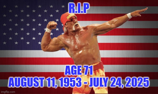 HULKAMANIA FOREVER | R.I.P; AGE 71
AUGUST 11, 1953 - JULY 24, 2025 | image tagged in hulk hogan,wrestling,wwf,wcw,celebrity,america | made w/ Imgflip meme maker