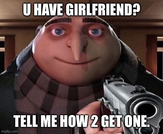 Single gru | U HAVE GIRLFRIEND? TELL ME HOW 2 GET ONE. | image tagged in gru gun | made w/ Imgflip meme maker