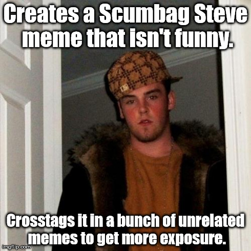 And only a few because of a limit of tags! | Creates a Scumbag Steve meme that isn't funny. Crosstags it in a bunch of unrelated memes to get more exposure. | image tagged in memes,scumbag steve,bad luck brian,first world problems,one does not simply,the rock driving | made w/ Imgflip meme maker