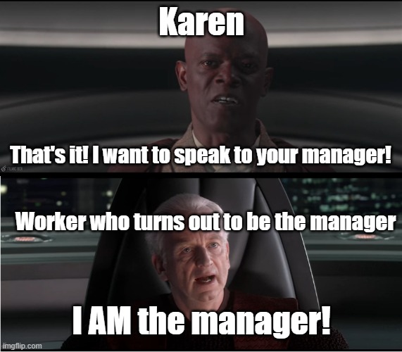Karen vs Worker who's an actual manager | Karen; That's it! I want to speak to your manager! Worker who turns out to be the manager; I AM the manager! | image tagged in i am the senate | made w/ Imgflip meme maker