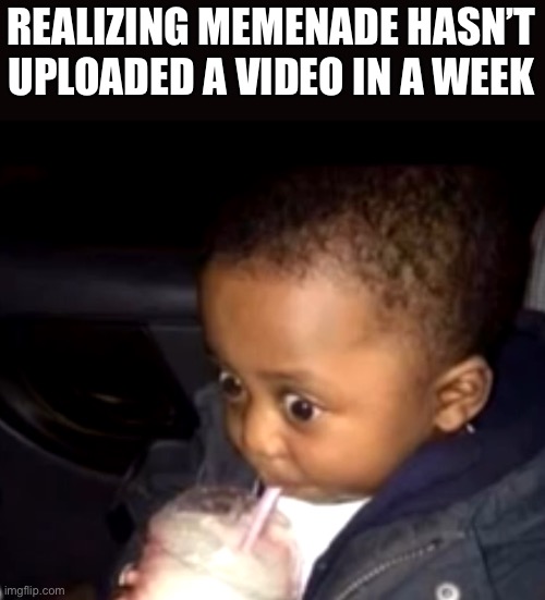 Is it over? | REALIZING MEMENADE HASN’T UPLOADED A VIDEO IN A WEEK | image tagged in uh oh drinking kid,memenade | made w/ Imgflip meme maker