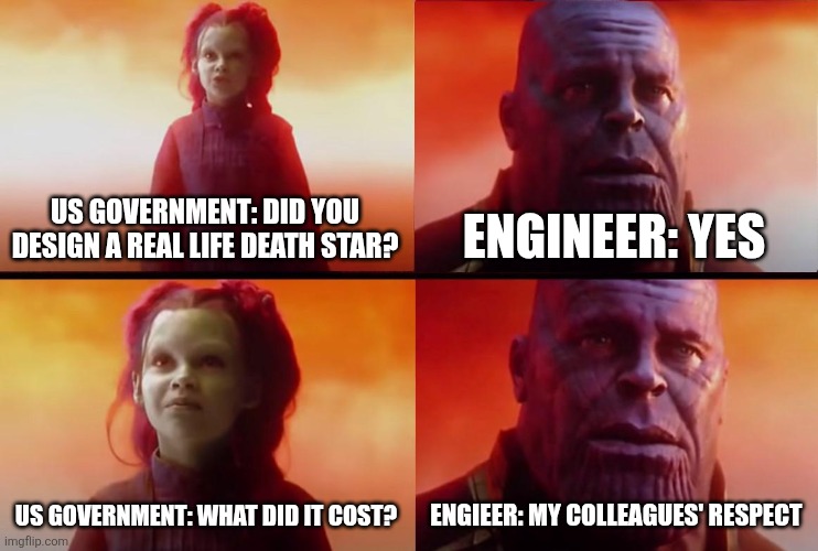 Real life death star | US GOVERNMENT: DID YOU DESIGN A REAL LIFE DEATH STAR? ENGINEER: YES; US GOVERNMENT: WHAT DID IT COST? ENGIEER: MY COLLEAGUES' RESPECT | image tagged in thanos what did it cost,jpfan102504 | made w/ Imgflip meme maker