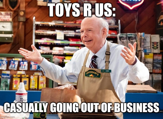 Toys R US causally going out of business | TOYS R US:; CASUALLY GOING OUT OF BUSINESS | image tagged in john sturgis,jpfan102504 | made w/ Imgflip meme maker