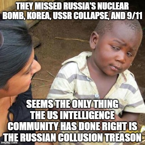 Third World Skeptical Kid | THEY MISSED RUSSIA'S NUCLEAR BOMB, KOREA, USSR COLLAPSE, AND 9/11; SEEMS THE ONLY THING THE US INTELLIGENCE COMMUNITY HAS DONE RIGHT IS THE RUSSIAN COLLUSION TREASON | image tagged in memes,third world skeptical kid | made w/ Imgflip meme maker