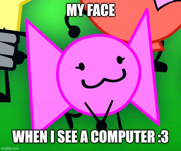 :3 | MY FACE; WHEN I SEE A COMPUTER :3 | image tagged in bow 3 ii inanimate insanity object show | made w/ Imgflip meme maker
