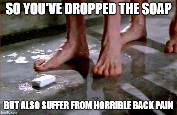drop the soap | SO YOU'VE DROPPED THE SOAP; BUT ALSO SUFFER FROM HORRIBLE BACK PAIN | image tagged in drop the soap | made w/ Imgflip meme maker