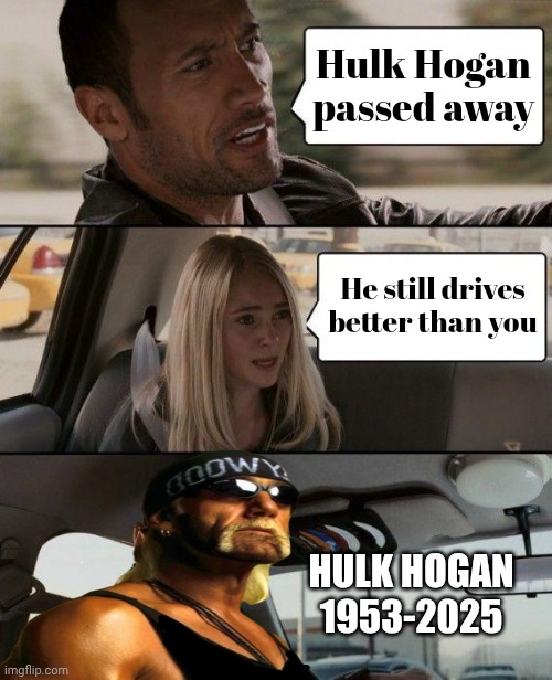 The Big Wrestling Ring In The Sky | Hulk Hogan passed away; He still drives better than you; HULK HOGAN
1953-2025 | image tagged in memes,the rock driving,hulk hogan,we have a hulk,well yes but actually no,rest in peace | made w/ Imgflip meme maker