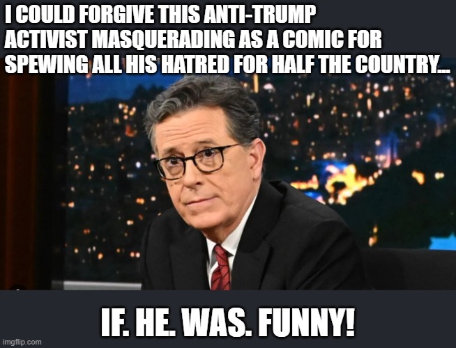 Why is he still on the air?! No person that cost his company $40,000,000 per year would keep his job. No ONE! | I COULD FORGIVE THIS ANTI-TRUMP ACTIVIST MASQUERADING AS A COMIC FOR SPEWING ALL HIS HATRED FOR HALF THE COUNTRY... IF. HE. WAS. FUNNY! | image tagged in loser,memes,political hack,tds,stephen colbert | made w/ Imgflip meme maker