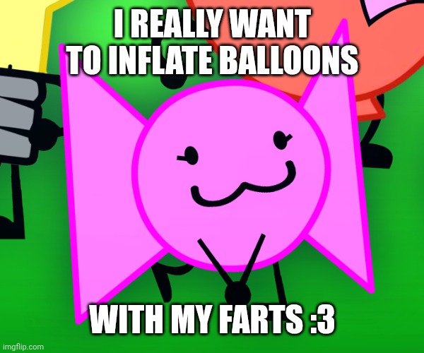 Bow :3 II, Inanimate Insanity, object show. | I REALLY WANT TO INFLATE BALLOONS; WITH MY FARTS :3 | image tagged in bow 3 ii inanimate insanity object show | made w/ Imgflip meme maker