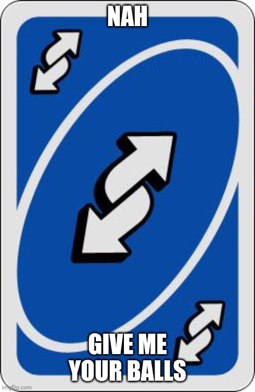 uno reverse card | NAH GIVE ME YOUR BALLS | image tagged in uno reverse card | made w/ Imgflip meme maker