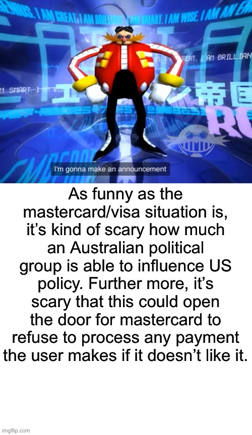 Mastercard? More like mustard card. | As funny as the mastercard/visa situation is, it’s kind of scary how much an Australian political group is able to influence US policy. Further more, it’s scary that this could open the door for mastercard to refuse to process any payment the user makes if it doesn’t like it. | image tagged in i ve come to make announcement | made w/ Imgflip meme maker