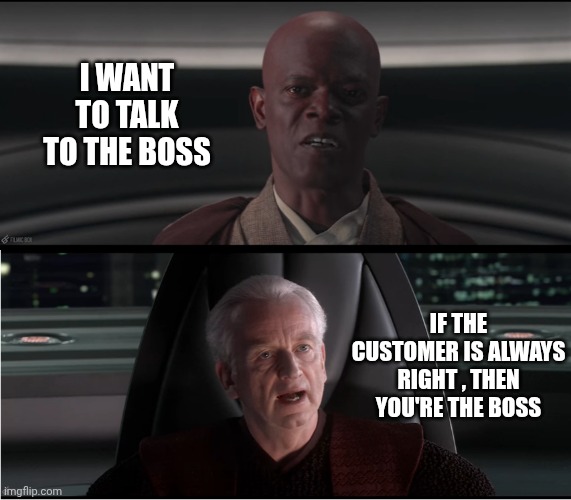 I am the senate | I WANT TO TALK TO THE BOSS IF THE CUSTOMER IS ALWAYS RIGHT , THEN YOU'RE THE BOSS | image tagged in i am the senate | made w/ Imgflip meme maker