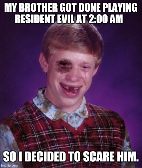 Beat-up Bad Luck Brian | MY BROTHER GOT DONE PLAYING RESIDENT EVIL AT 2:00 AM; SO I DECIDED TO SCARE HIM. | image tagged in beat-up bad luck brian | made w/ Imgflip meme maker