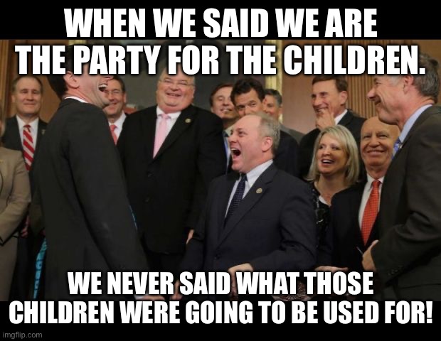 Republicans Senators laughing | WHEN WE SAID WE ARE THE PARTY FOR THE CHILDREN. WE NEVER SAID WHAT THOSE CHILDREN WERE GOING TO BE USED FOR! | image tagged in republicans senators laughing | made w/ Imgflip meme maker