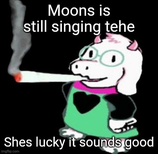 Ralsei smoking a fat one | Moons is still singing tehe; Shes lucky it sounds good | image tagged in ralsei smoking a fat one | made w/ Imgflip meme maker