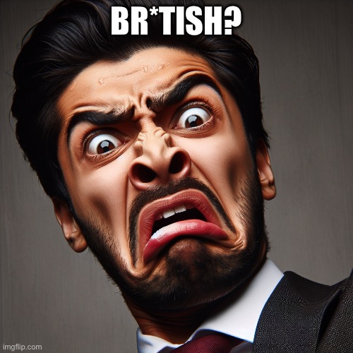 man disgusted | BR*TISH? | image tagged in man disgusted | made w/ Imgflip meme maker