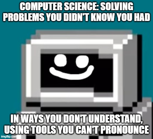 cumputer lol | COMPUTER SCIENCE: SOLVING PROBLEMS YOU DIDN'T KNOW YOU HAD; IN WAYS YOU DON'T UNDERSTAND, USING TOOLS YOU CAN'T PRONOUNCE | image tagged in cumputer | made w/ Imgflip meme maker