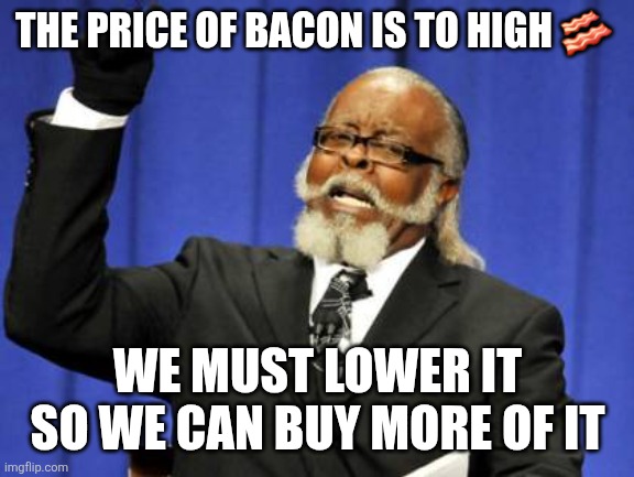Bacon  to high | THE PRICE OF BACON IS TO HIGH 🥓; WE MUST LOWER IT SO WE CAN BUY MORE OF IT | image tagged in memes,too damn high,funny memes | made w/ Imgflip meme maker