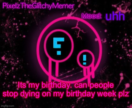PixelzTheGlitchyMemer JSAB temp | uhh; Its my birthday. can people stop dying on my birthday week plz | image tagged in pixelztheglitchymemer jsab temp | made w/ Imgflip meme maker