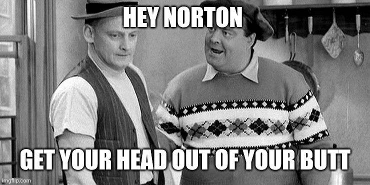 Hey Norton | HEY NORTON; GET YOUR HEAD OUT OF YOUR BUTT | image tagged in ralph kramden yells at ed norton honeymooners,funny memes | made w/ Imgflip meme maker