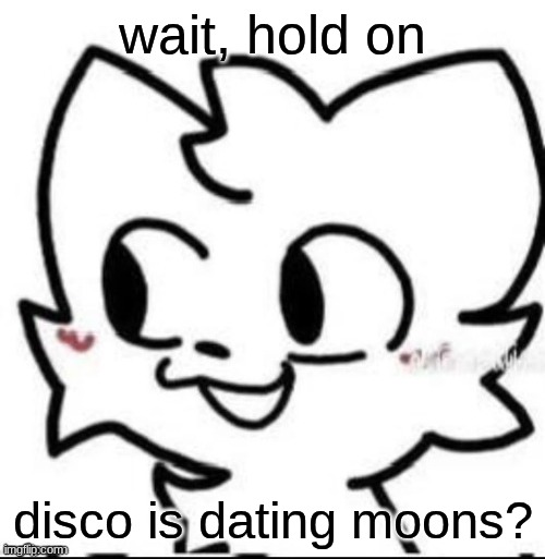 just curious | wait, hold on; disco is dating moons? | image tagged in boykisser | made w/ Imgflip meme maker