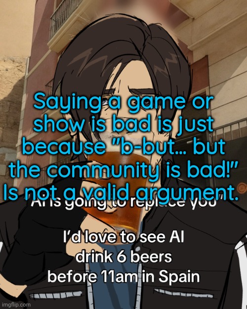 Leon S. Kennedy's rampant alcoholism | Saying a game or show is bad is just because "b-but... but the community is bad!" Is not a valid argument. | image tagged in leon s kennedy's rampant alcoholism | made w/ Imgflip meme maker