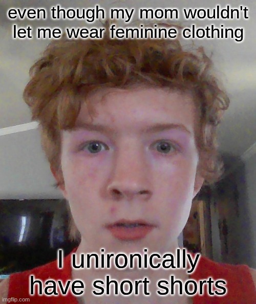 I have no idea why or how I have them | even though my mom wouldn't let me wear feminine clothing; I unironically have short shorts | image tagged in street rat ptsd | made w/ Imgflip meme maker