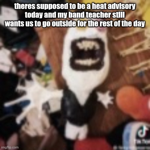 spamton | theres supposed to be a heat advisory today and my band teacher still wants us to go outside for the rest of the day | image tagged in spamton | made w/ Imgflip meme maker