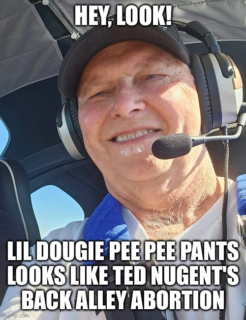 Ted Nugent | HEY, LOOK! LIL DOUGIE PEE PEE PANTS
LOOKS LIKE TED NUGENT'S
BACK ALLEY ABORTION | image tagged in ted nugent,dougie,pee pee pants | made w/ Imgflip meme maker