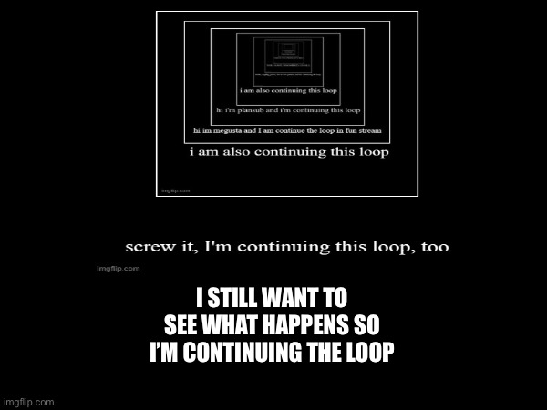I STILL WANT TO SEE WHAT HAPPENS SO I’M CONTINUING THE LOOP | image tagged in loop | made w/ Imgflip meme maker