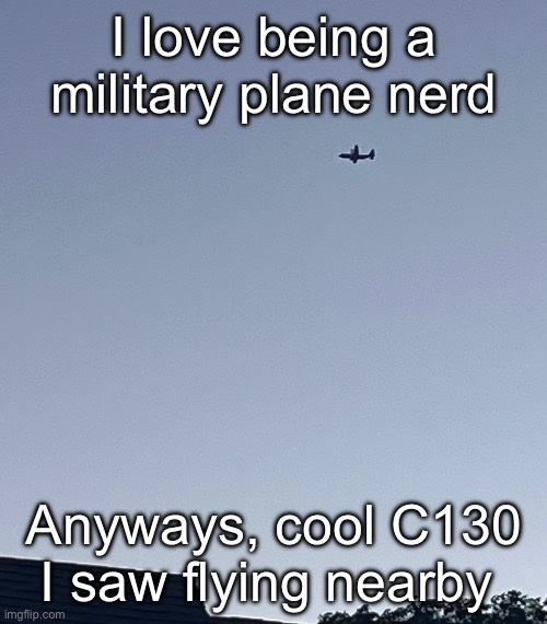 Like yesterday | I love being a military plane nerd; Anyways, cool C130 I saw flying nearby | made w/ Imgflip meme maker
