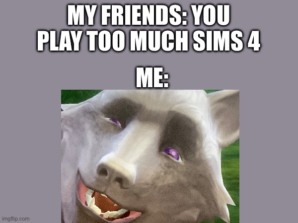 When I immediately ask to play the Sims | MY FRIENDS: YOU PLAY TOO MUCH SIMS 4; ME: | image tagged in sims 4,werewolf,funny memes,gaming | made w/ Imgflip meme maker