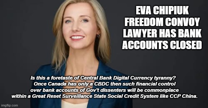 EVA CHIPIUK FREEDOM CONVOY LAWYER HAS BANK ACCOUNTS CLOSED; Is this a foretaste of Central Bank Digital Currency tyranny?  
Once Canada has only a CBDC then such financial control over bank accounts of Gov't dissenters will be commonplace within a Great Reset Surveillance State Social Credit System like CCP China. | made w/ Imgflip meme maker