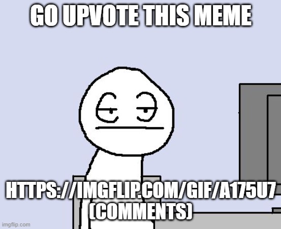 Bored of this crap | GO UPVOTE THIS MEME; HTTPS://IMGFLIP.COM/GIF/A175U7
(COMMENTS) | image tagged in bored of this crap | made w/ Imgflip meme maker