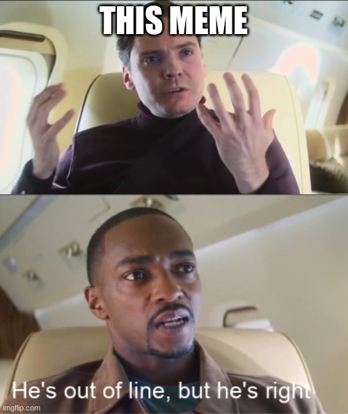 THIS MEME | image tagged in he's out of line but he's right | made w/ Imgflip meme maker