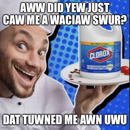 Chef serving clorox | AWW DID YEW JUST CAW ME A WACIAW SWUR? DAT TUWNED ME AWN UWU | image tagged in chef serving clorox | made w/ Imgflip meme maker
