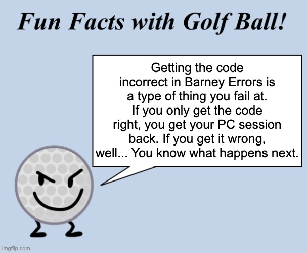 A tip from golf ball if you waste your last chance in Barney Errors. | Getting the code incorrect in Barney Errors is a type of thing you fail at. If you only get the code right, you get your PC session back. If you get it wrong, well... You know what happens next. | image tagged in fun facts with golf ball | made w/ Imgflip meme maker